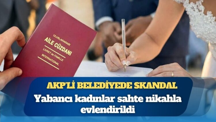 AKP’li belediyede skandal: Yabancı kadınlar sahte nikahla evlendirildi