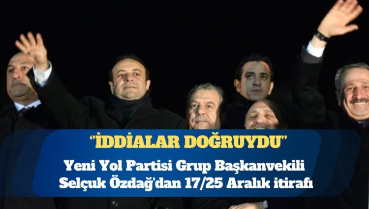 Yeni Yol Partisi Grup Başkanvekili Selçuk Özdağ’dan 17/25 Aralık itirafı: İddialar doğruydu