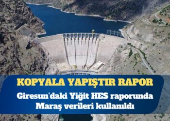 Kopyala yapıştır rapor: Giresun’daki Yiğit HES raporunda Maraş verileri kullanıldı