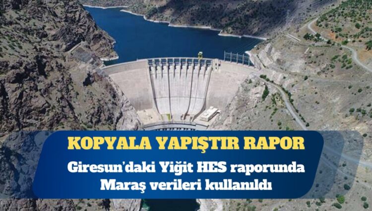 Kopyala yapıştır rapor: Giresun’daki Yiğit HES raporunda Maraş verileri kullanıldı