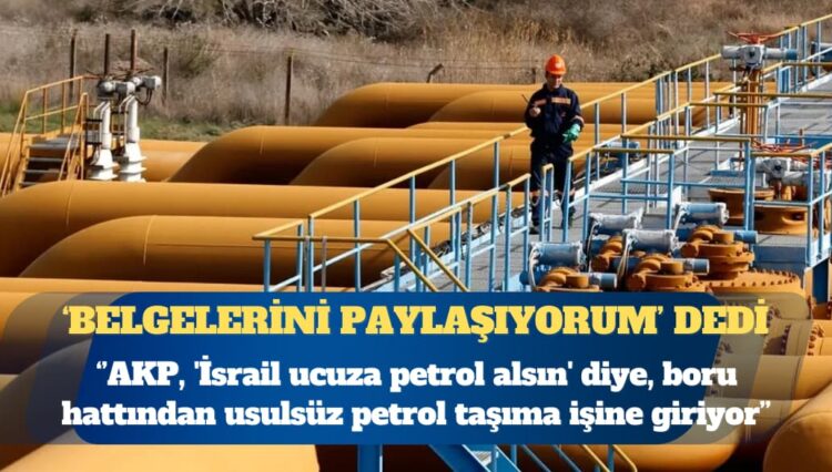 CHP Zonguldak Milletvekili Deniz Yavuzyılmaz: AKP, ‘İsrail ucuza petrol alsın’ diye, boru hattından usulsüz petrol taşıma işine giriyor