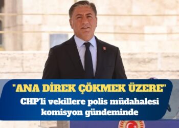 CHP’li vekillere polis müdahalesi komisyon gündeminde