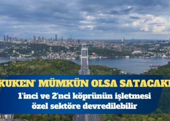 1’inci ve 2’nci köprünün işletmesi özel sektöre devredilebilir