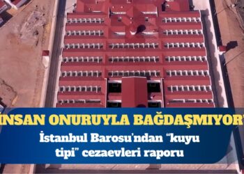 İstanbul Barosu’ndan “kuyu tipi” cezaevleri raporu: İnsan onuruyla bağdaşmıyor