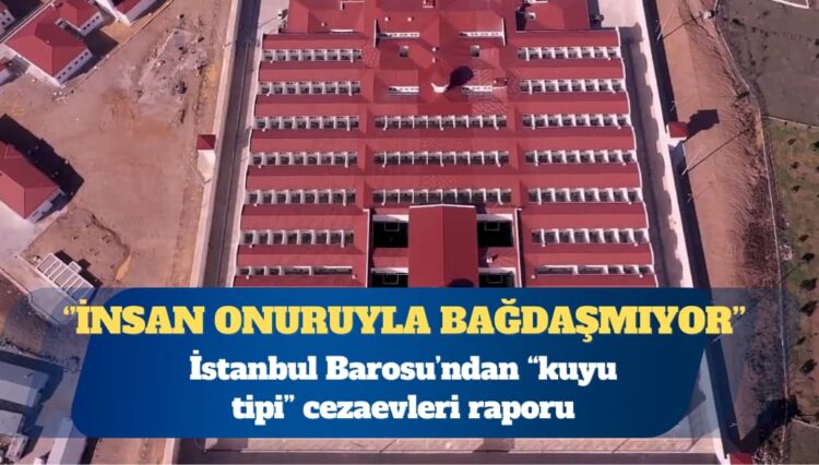 İstanbul Barosu’ndan “kuyu tipi” cezaevleri raporu: İnsan onuruyla bağdaşmıyor