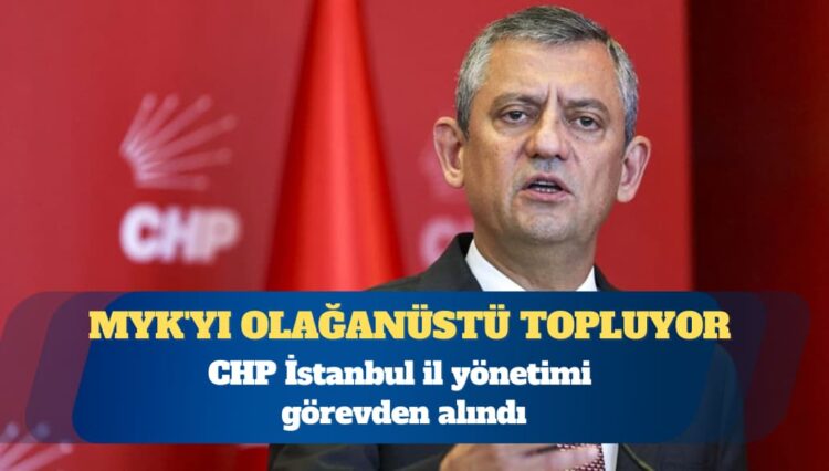 CHP İstanbul il yönetimi görevden alındı: Özgür Özel MYK’yı olağanüstü topluyor
