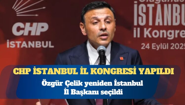 CHP İstanbul İl Kongresi yapıldı: Özgür Çelik yeniden İstanbul İl Başkanı seçildi