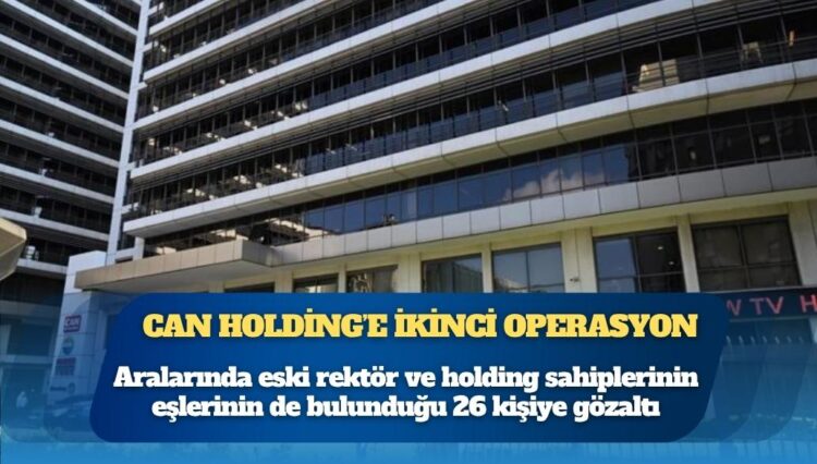 Can Holding soruşturmasında ikinci operasyon: Aralarında eski rektör ve holding sahiplerinin eşlerinin de bulunduğu 26 kişiye gözaltı