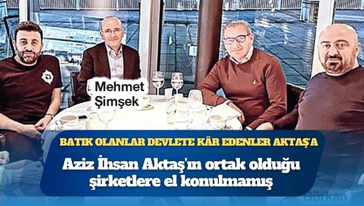 Batık olanlar devlete kâr edenler Aziz İhsan Aktaş’a: Ortak olduğu şirketlere el konulmamış