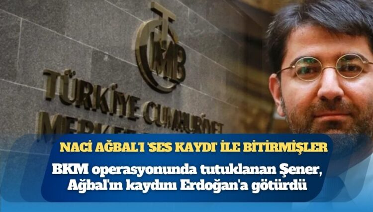 BKM operasyonunda tutuklanan Şener, Ağbal’ın kaydını Erdoğan’a götürdü