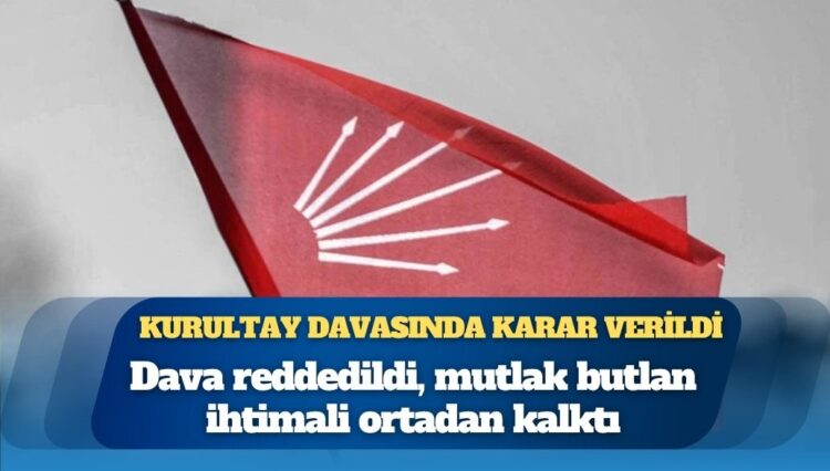 CHP’nin kurultay davasında karar verildi: Dava reddedildi, mutlak butlan ihtimali ortadan kalktı