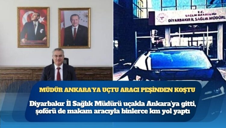 Diyarbakır İl Sağlık Müdürü uçakla Ankara’ya gitti, şoförü de makam aracıyla binlerce km yol yaptı