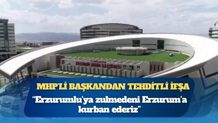 MHP’li başkandan tehditli ifşa: “Erzurum’a kurban ederiz”