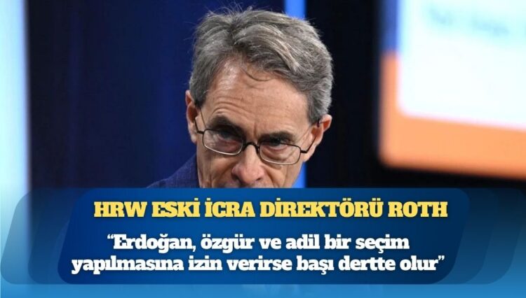 HRW eski İcra Direktörü Kenneth Roth: “Erdoğan, özgür ve adil bir seçim yapılmasına izin verirse başı dertte olur”
