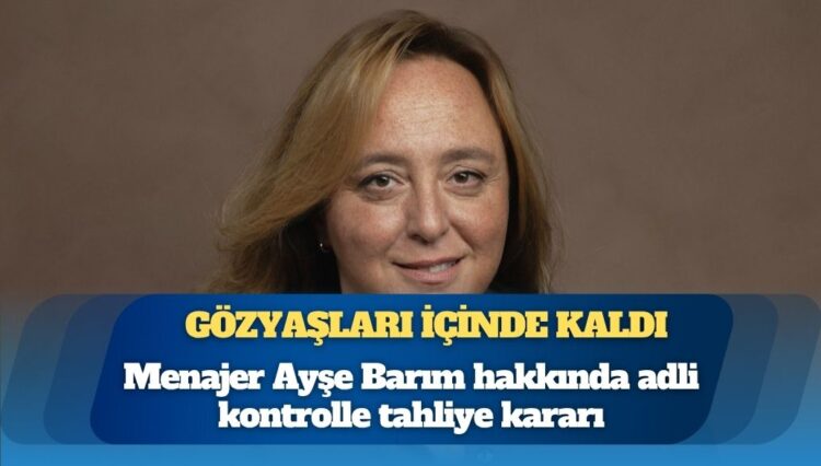 Menajer Ayşe Barım hakkında adli kontrolle tahliye kararı