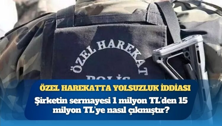 Özel harekatta yolsuzluk iddiası: Şirketin sermayesi 1 milyon TL’den 15 milyon TL’ye nasıl çıkmıştır?