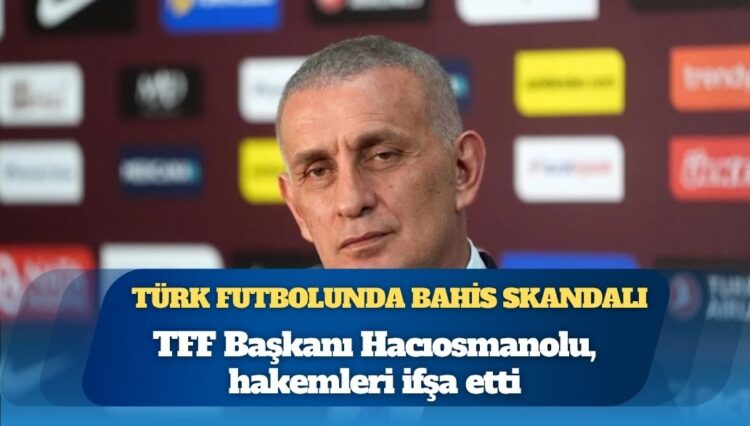 Türk futbolunda bahis skandalı, TFF Başkanı Hacıosmanolu, o hakemleri ifşa etti: “152 hakemin aktif şekilde bahis oynadığı tespit edildi”