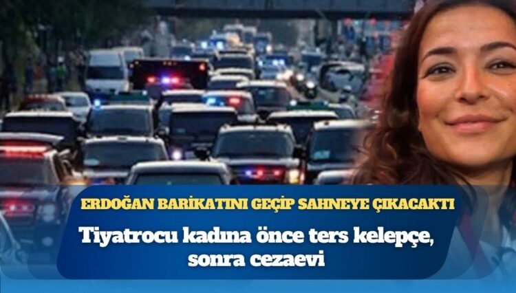 Erdoğan barikatını geçip sahneye çıkacaktı: Tiyatrocu kadına önce ters kelepçe, sonra cezaevi
