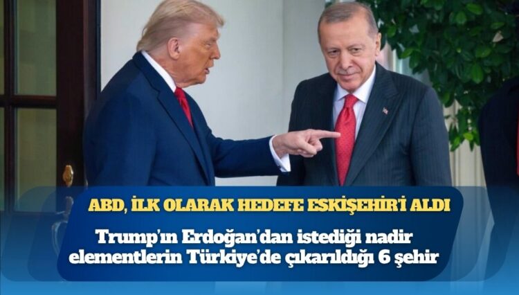 Trump’ın Erdoğan’dan istediği nadir elementlerin Türkiye’de çıkarıldığı 6 şehir