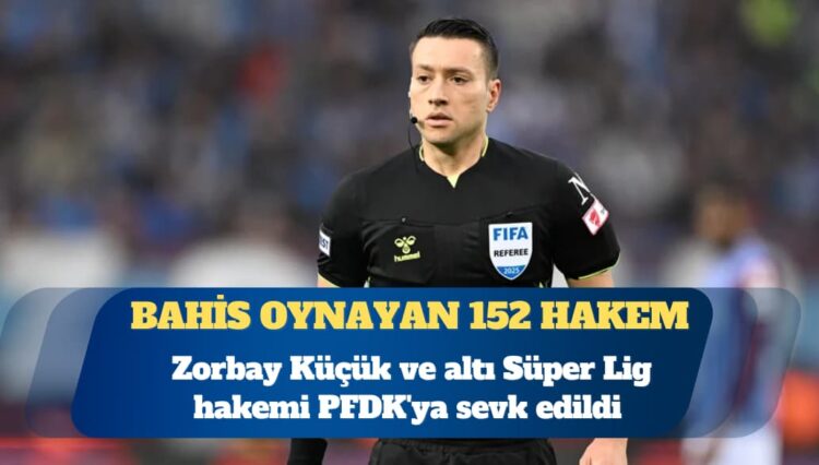 TFF bahis oynayan 152 hakemi açıkladı: Zorbay Küçük ve altı Süper Lig hakemi PFDK’ya sevk edildi