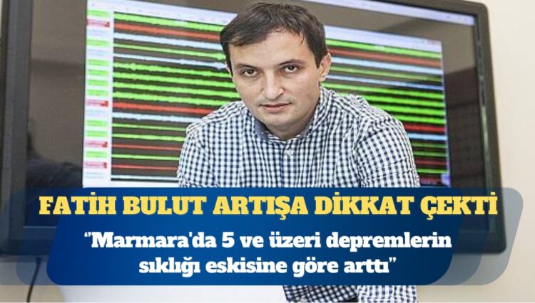 Fatih Bulut: Marmara’da 5 ve üzeri depremlerin sıklığı eskisine göre arttı