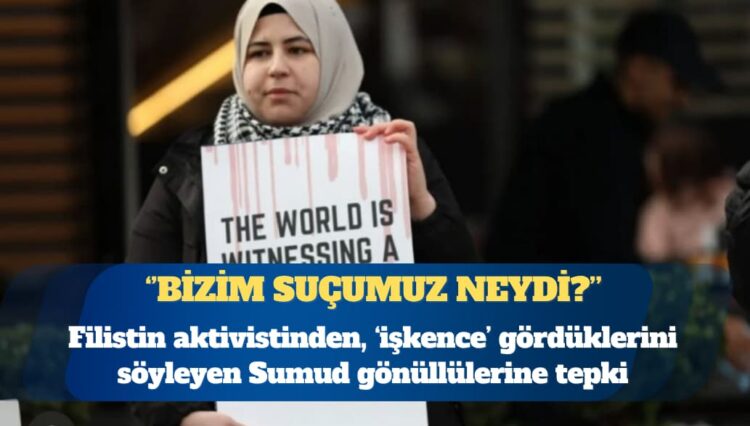 Filistin aktivistinden, ‘işkence’ gördüklerini söyleyen Sumud gönüllülerine tepki: Bizim suçumuz neydi?