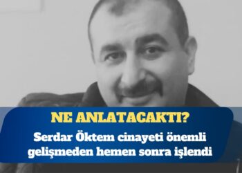 Serdar Öktem cinayeti önemli gelişmeden hemen sonra işlendi