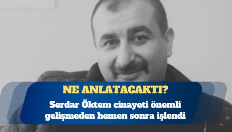 Serdar Öktem cinayeti önemli gelişmeden hemen sonra işlendi