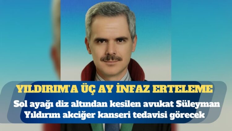 Adli Tıp, sol ayağı kesilen ve kanser teşhisi konulan avukat Süleyman Yıldırım’a üç ay infaz erteleme verdi
