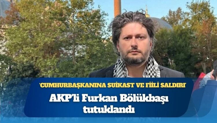 AKP’li Furkan Bölükbaşı ‘Cumhurbaşkanına suikast ve fiili saldırı’ suçundan tutuklandı