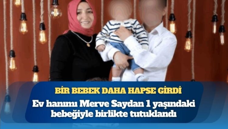 Bir bebek daha hapse girdi: Ev hanımı Merve Saydan 1 yaşındaki bebeğiyle birlikte tutuklandı