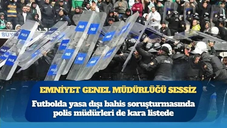 Emniyet Genel Müdürlüğü sessiz: Futbolda yasa dışı bahis soruşturmasında polis müdürleri de kara listede