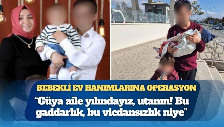 Bebekli ev hanımlarına operasyon: “Güya aile yılındayız, utanın! Bu gaddarlık, bu vicdansızlık niye”