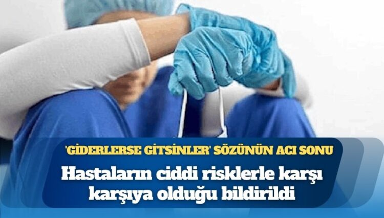 ‘Giderlerse gitsinler’ politikasının sonucu: Hastaların ciddi risklerle karşı karşıya olduğu bildirildi