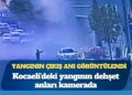 Kocaeli’deki yangının dehşet anları kamerada