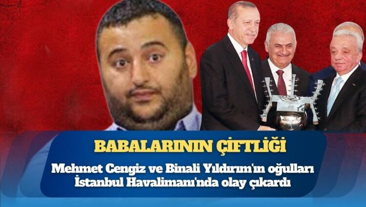 Mehmet Cengiz ve Binali Yıldırım’ın oğulları İstanbul Havalimanı’nda olay çıkardı, küfürler etti; çalışanların görev yerleri değiştirildi