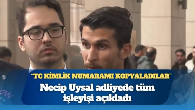 Necip Uysal adliyede tüm işleyişi açıkladı: “TC kimlik numaramı kopyaladılar”