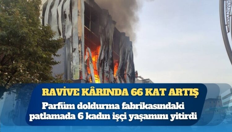Parfüm doldurma fabrikasındaki patlamada 6 kadın işçi yaşamını yitirdi: Şirket sadece 3 yılda yüzde 66 kâr etmiş