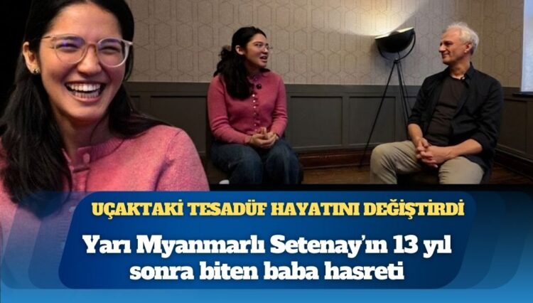 Uçaktaki tesadüf hayatını değiştirdi: Yarı Myanmarlı Setenay’ın 13 yıl sonra biten baba hasreti