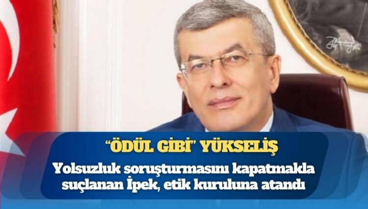 Yolsuzluk soruşturmasını kapatmakla suçlanan Kenan İpek, etik kuruluna atandı