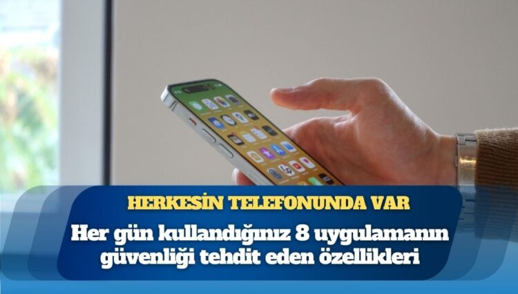 Herkesin telefonunda var: İşte, her gün kullandığınız 8 uygulamanın güvenliği tehdit eden özellikleri