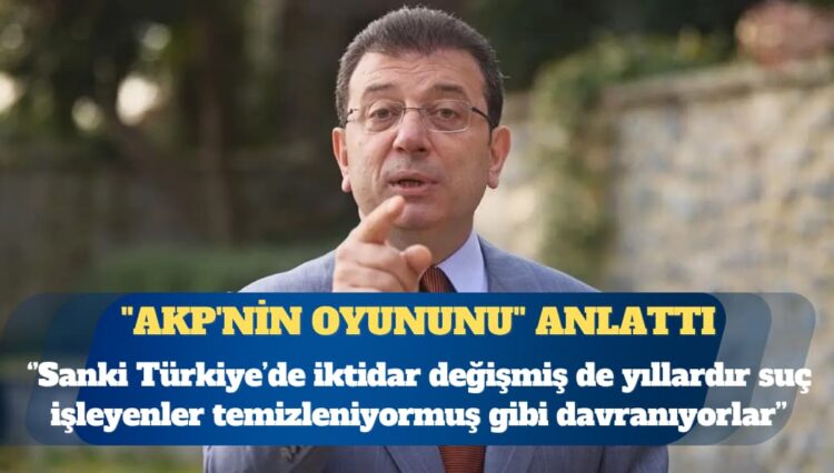 Ekrem İmamoğlu ”AKP’nin oyununu” anlattı: Sanki Türkiye’de iktidar değişmiş hukuk geri gelmiş de yıllardır suç işleyenler temizleniyormuş gibi davranıyorlar