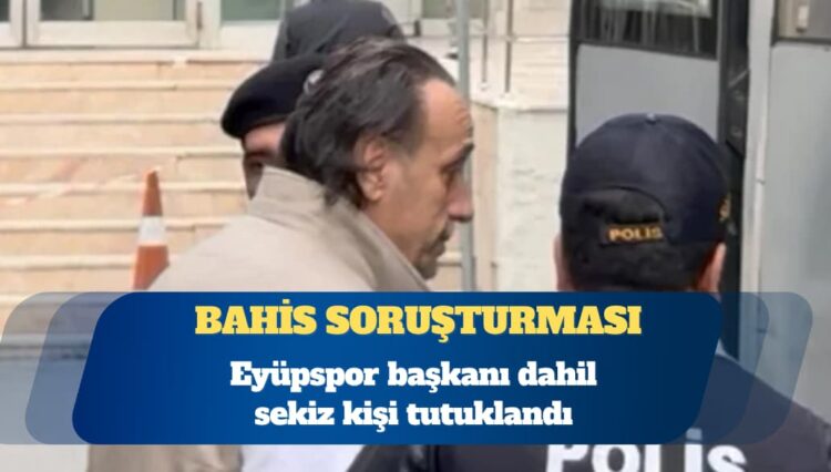 Bahis soruşturması: Eyüpspor başkanı dahil sekiz kişi tutuklandı