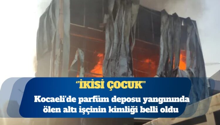 Kocaeli’de parfüm deposu yangınında ölen altı işçinin kimliği belli oldu: İkisi çocuk
