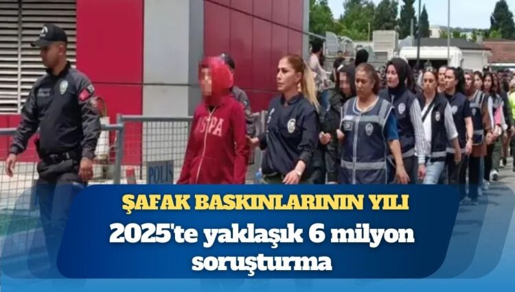 Şafak baskınlarının yılı: 2025’te yaklaşık 6 milyon soruşturma