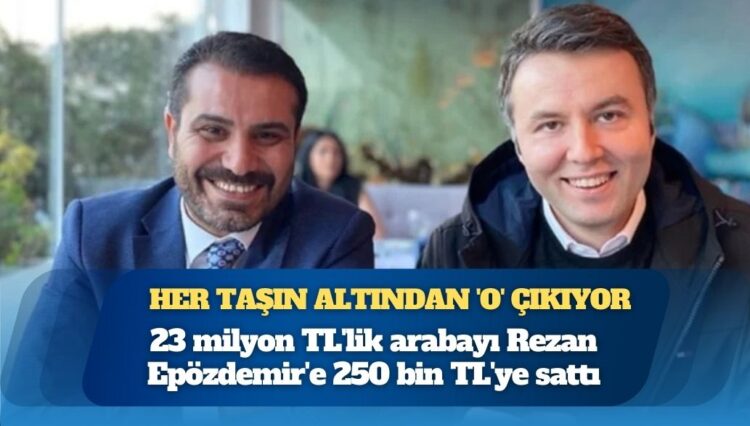 Her taşın altından ‘o’ çıkıyor: 23 milyon TL’lik arabayı Rezan Epözdemir’e 250 bin TL’ye sattı