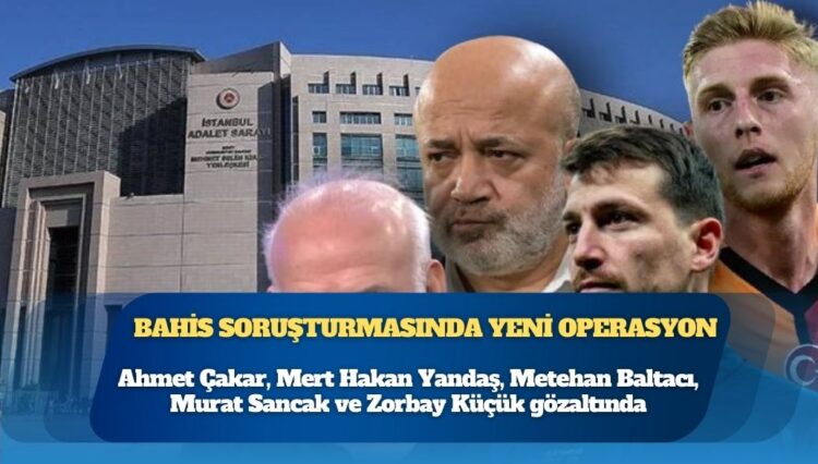 Futbolda bahis soruşturmasında yeni operasyon: Ahmet Çakar, Mert Hakan Yandaş, Metehan Baltacı, Murat Sancak ve Zorbay Küçük gözaltında
