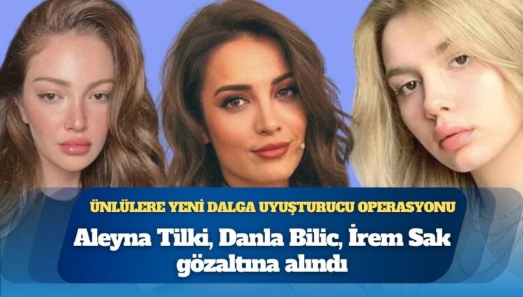 Ünlülere yeni dalga uyuşturucu operasyonu: Aleyna Tilki, Danla Bilic, İrem Sak gözaltına alındı; Şeyma Subaşı dahil 4 isim hakkında yakalama kararı
