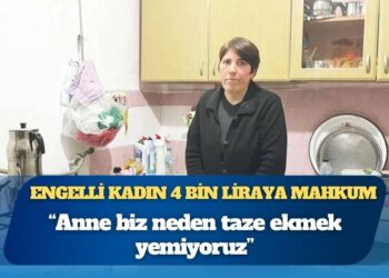 Engelli kadın 4 bin liraya mahkum: “Anne biz neden taze ekmek yemiyoruz”