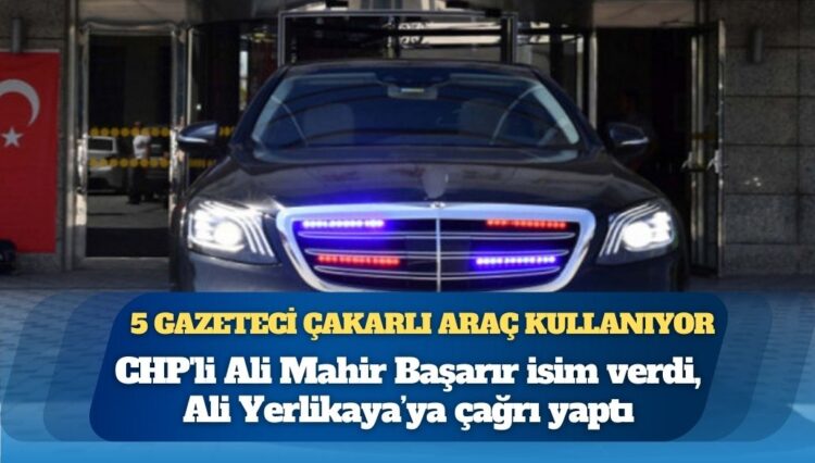 CHP’li Başarır’dan “5 gazeteci çakarlı araç kullanıyor” iddiası: Ali Yerlikaya’ya çağrı yaptı